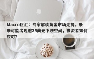 Macro巨汇：专家解读黄金市场走势，未来可能出现逾25美元下跌空间，投资者如何应对？