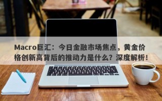 Macro巨汇：今日金融市场焦点，黄金价格创新高背后的推动力是什么？深度解析！