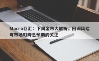 Macro巨汇：下周金市大解析，回调风险与市场对降息预期的关注