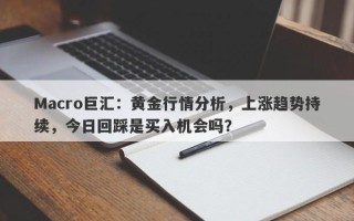 Macro巨汇：黄金行情分析，上涨趋势持续，今日回踩是买入机会吗？