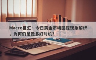 Macro巨汇：今日黄金市场回踩现象解析，为何仍是做多好时机？