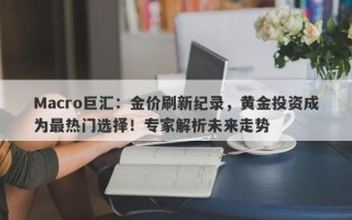 Macro巨汇：金价刷新纪录，黄金投资成为最热门选择！专家解析未来走势