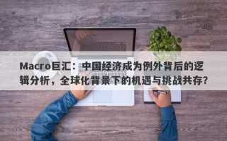 Macro巨汇：中国经济成为例外背后的逻辑分析，全球化背景下的机遇与挑战共存？