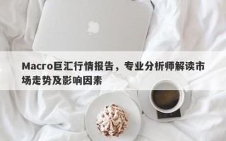 Macro巨汇行情报告，专业分析师解读市场走势及影响因素