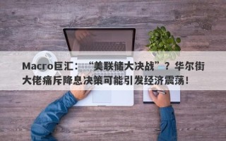 Macro巨汇：“美联储大决战”？华尔街大佬痛斥降息决策可能引发经济震荡！