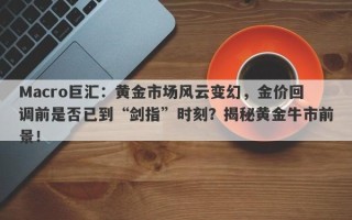 Macro巨汇：黄金市场风云变幻，金价回调前是否已到“剑指”时刻？揭秘黄金牛市前景！