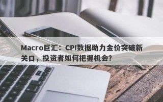 Macro巨汇：CPI数据助力金价突破新关口，投资者如何把握机会？