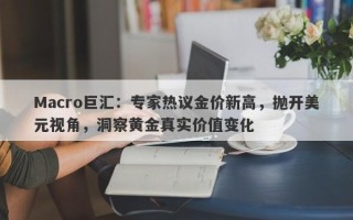 Macro巨汇：专家热议金价新高，抛开美元视角，洞察黄金真实价值变化