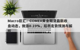 Macro巨汇：COMEX黄金期货最新收盘动态，微涨0.19%，后市走势预测与解析