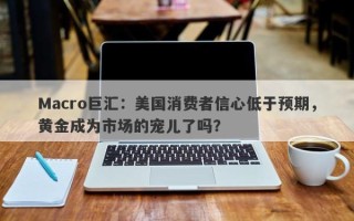 Macro巨汇：美国消费者信心低于预期，黄金成为市场的宠儿了吗？