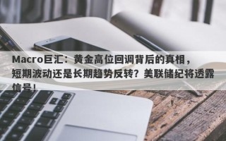 Macro巨汇：黄金高位回调背后的真相，短期波动还是长期趋势反转？美联储纪将透露信号！