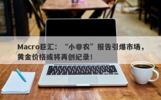 Macro巨汇：“小非农”报告引爆市场，黄金价格或将再创纪录！