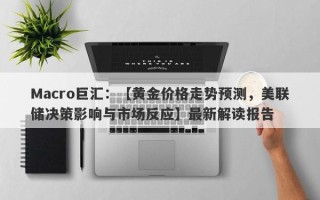 Macro巨汇：【黄金价格走势预测，美联储决策影响与市场反应】最新解读报告