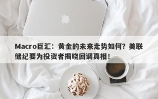 Macro巨汇：黄金的未来走势如何？美联储纪要为投资者揭晓回调真相！