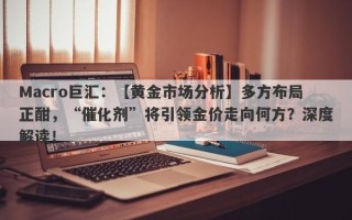 Macro巨汇：【黄金市场分析】多方布局正酣，“催化剂”将引领金价走向何方？深度解读！