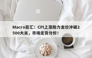 Macro巨汇：CPI上涨助力金价冲破2500大关，市场走势分析！