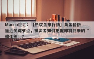 Macro巨汇：【热议金市行情】黄金价格逼近关键节点，投资者如何把握即将到来的“催化剂”？