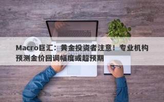 Macro巨汇：黄金投资者注意！专业机构预测金价回调幅度或超预期