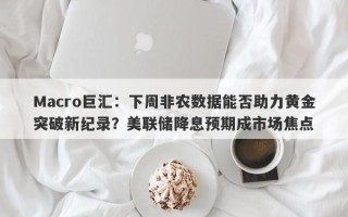 Macro巨汇：下周非农数据能否助力黄金突破新纪录？美联储降息预期成市场焦点