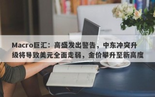 Macro巨汇：高盛发出警告，中东冲突升级将导致美元全面走弱，金价攀升至新高度