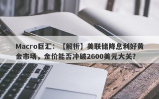 Macro巨汇：【解析】美联储降息利好黄金市场，金价能否冲破2600美元大关？