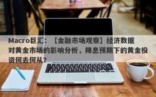 Macro巨汇：【金融市场观察】经济数据对黄金市场的影响分析，降息预期下的黄金投资何去何从？