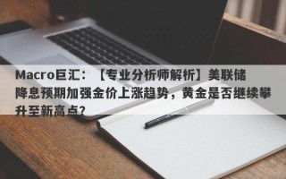 Macro巨汇：【专业分析师解析】美联储降息预期加强金价上涨趋势，黄金是否继续攀升至新高点？