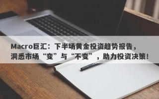 Macro巨汇：下半场黄金投资趋势报告，洞悉市场“变”与“不变”，助力投资决策！