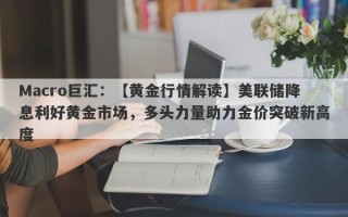 Macro巨汇：【黄金行情解读】美联储降息利好黄金市场，多头力量助力金价突破新高度