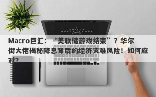 Macro巨汇：“美联储游戏结束”？华尔街大佬揭秘降息背后的经济灾难风险！如何应对？