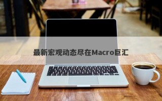 最新宏观动态尽在Macro巨汇