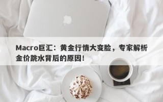 Macro巨汇：黄金行情大变脸，专家解析金价跳水背后的原因！