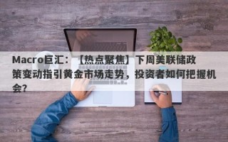 Macro巨汇：【热点聚焦】下周美联储政策变动指引黄金市场走势，投资者如何把握机会？