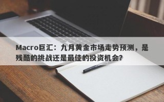 Macro巨汇：九月黄金市场走势预测，是残酷的挑战还是最佳的投资机会？