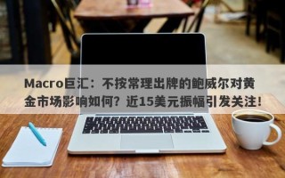 Macro巨汇：不按常理出牌的鲍威尔对黄金市场影响如何？近15美元振幅引发关注！