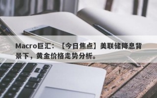 Macro巨汇：【今日焦点】美联储降息背景下，黄金价格走势分析。