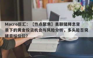 Macro巨汇：【热点聚焦】美联储降息背景下的黄金投资机会与风险分析，多头能否突破目标价位？