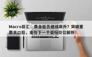 Macro巨汇：黄金能否继续飙升？突破重要关口后，金价下一个目标价位解析！