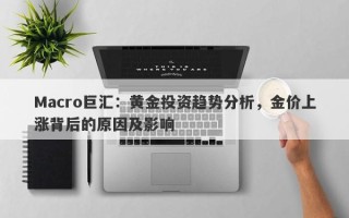 Macro巨汇：黄金投资趋势分析，金价上涨背后的原因及影响