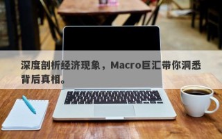 深度剖析经济现象，Macro巨汇带你洞悉背后真相。