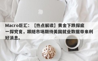 Macro巨汇：【热点解读】黄金下跌探底一探究竟，跟随市场期待美国就业数据带来利好消息。