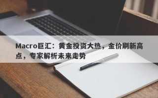 Macro巨汇：黄金投资大热，金价刷新高点，专家解析未来走势