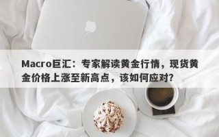 Macro巨汇：专家解读黄金行情，现货黄金价格上涨至新高点，该如何应对？