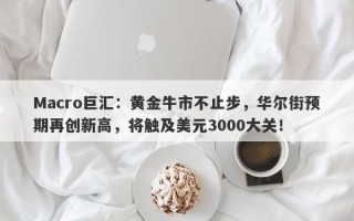 Macro巨汇：黄金牛市不止步，华尔街预期再创新高，将触及美元3000大关！