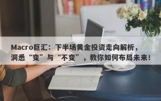 Macro巨汇：下半场黄金投资走向解析，洞悉“变”与“不变”，教你如何布局未来！