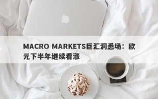 MACRO MARKETS巨汇洞悉场：欧元下半年继续看涨