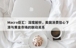 Macro巨汇：深度解析，美国消费信心下滑与黄金市场的联动关系