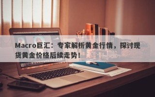 Macro巨汇：专家解析黄金行情，探讨现货黄金价格后续走势！