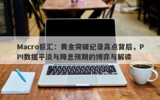 Macro巨汇：黄金突破纪录高点背后，PPI数据平淡与降息预期的博弈与解读