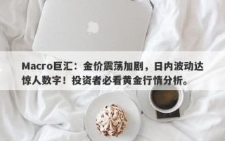 Macro巨汇：金价震荡加剧，日内波动达惊人数字！投资者必看黄金行情分析。